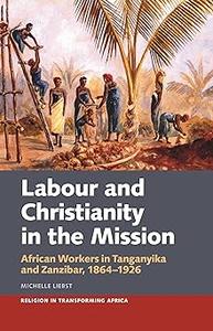 Labour & Christianity in the Mission African Workers in Tanganyika and Zanzibar, 1864-1926
