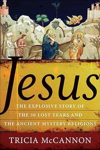 Jesus The Explosive Story of the 30 Lost Years and the Ancient Mystery Religions