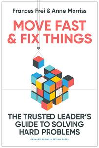 Move Fast and Fix Things The Trusted Leader’s Guide to Solving Hard Problems