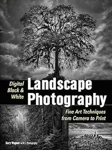 Digital Black & White Landscape Photography Fine Art Techniques from Camera to Print