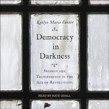 Democracy in Darkness: Secrecy and Transparency in the Age of Revolutions [Audiobook]