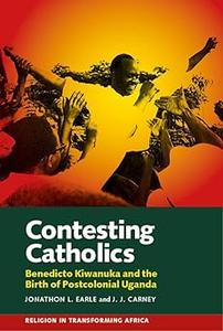 Contesting Catholics Benedicto Kiwanuka and the Birth of Postcolonial Uganda