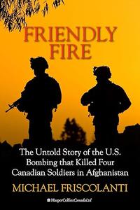 Friendly Fire The Untold Story of the U.S. Bombing that Killed Four Canadian Soldiers in Afghanistan