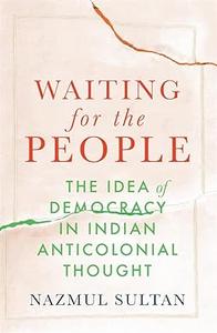 Waiting for the People The Idea of Democracy in Indian Anticolonial Thought