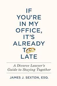 If You’re In My Office, It’s Already Too Late A Divorce Lawyer’s Guide to Staying Together (2024)