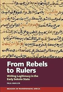From Rebels to Rulers Writing Legitimacy in the Early Sokoto State