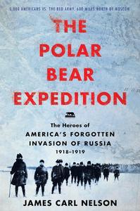 The Polar Bear Expedition The Heroes of America's Forgotten Invasion of Russia, 1918–1919