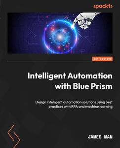 Intelligent Automation with Blue Prism Design intelligent automation solutions using best practices with RPA