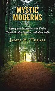 Mystic Moderns Agency and Enchantment in Evelyn Underhill, May Sinclair, and Mary Webb