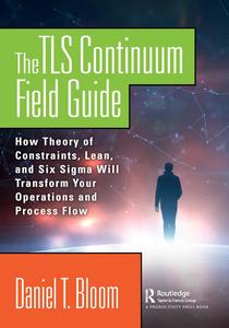 The TLS Continuum Field Guide How Theory of Constraints, Lean, and Six Sigma Will Transform Your Operations and Process Flow