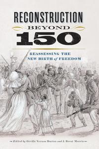 Reconstruction beyond 150 Reassessing the New Birth of Freedom (A Nation Divided Studies in the Civil War Era)