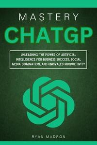 ChatGPT Mastery Unleashing the Power of Artificial Intelligence for Business Success