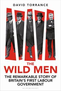 The Wild Men The Remarkable Story of Britain’s First Labour Government