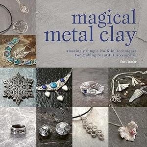 Magical Metal Clay Amazingly Simple No-Kiln Techniques for Making Beautiful Accessories (2024)