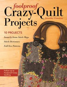 Foolproof Crazy–Quilt Projects 10 Projects, Seam–by–Seam Stitch Maps, Stitch Dictionary, Full–Size Patterns