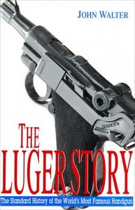 The Luger Story The Standard History of the World’s Most Famous Handgun