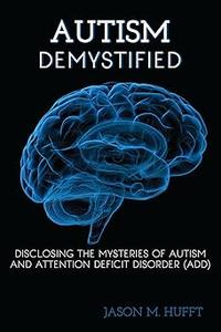 Autism Demystified Disclosing the Mysteries of Autism and Attention Deficit Disorder (ADD)