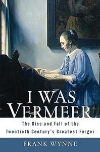 I Was Vermeer The Rise and Fall of the Twentieth Century's Greatest Forger