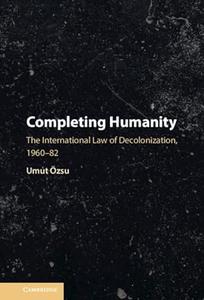 Completing Humanity The International Law of Decolonization, 1960–82