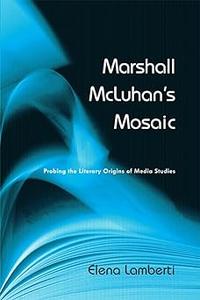 Marshall McLuhan's Mosaic Probing the Literary Origins of Media Studies
