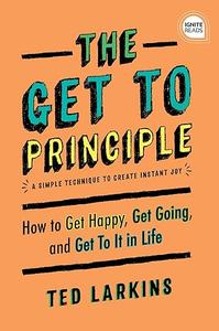 The Get To Principle How to Get Happy, Get Going, and Get To It in Life