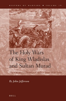 The Holy Wars of King Wladislas and Sultan Murad: The Ottoman-Christian Conflict from 1438-1444