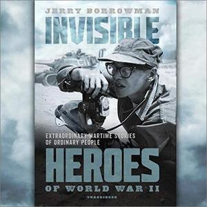Invisible Heroes of World War II Extraordinary Wartime Stories of Ordinary People [Audiobook]