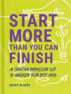 Start More Than You Can Finish A Creative Permission Slip to Unleash Your Best Ideas