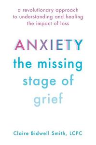 Anxiety The Missing Stage of Grief A Revolutionary Approach to Understanding and Healing the Impact of Loss