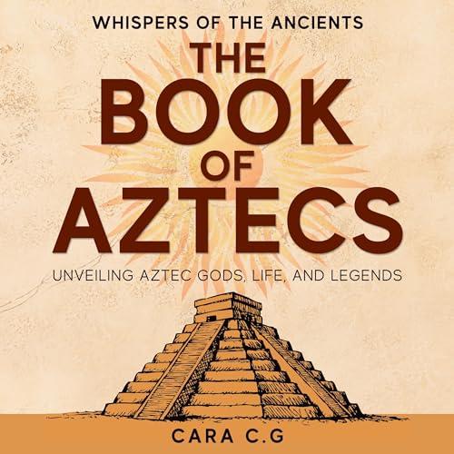 The Book of Aztecs Whispers of the Ancients Unveiling Aztec Gods, Life, and Legends [Audiobook]