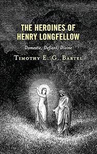 The Heroines of Henry Longfellow Domestic, Defiant, Divine