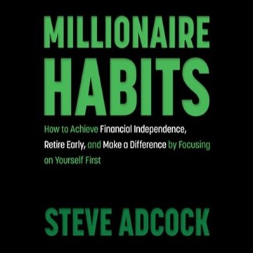 Millionaire Habits: How to Achieve Financial Independence, Retire Early, Make a Difference by Foc...