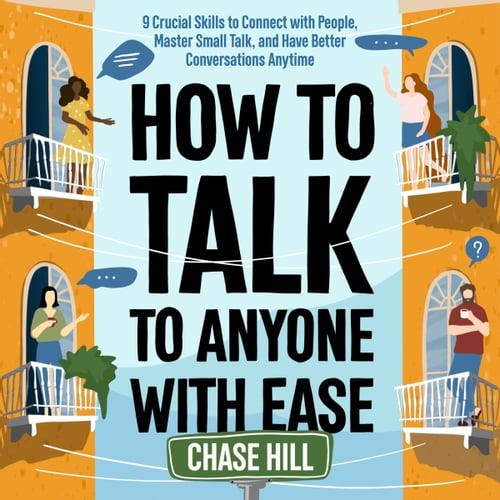 How to Talk to Anyone with Ease 9 Crucial Skills to Connect with People, Master Small Talk, and Have Better [Audiobook]
