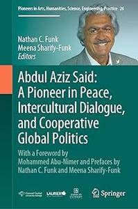 Abdul Aziz Said A Pioneer in Peace, Intercultural Dialogue, and Cooperative Global Politics With a Foreword by Mohamme