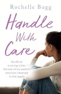 Handle With Care My life as a young carer, the loss of my parents and how I learned to live again
