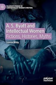 A. S. Byatt and Intellectual Women Fictions, Histories, Myths