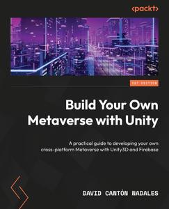 Build Your Own Metaverse with Unity A practical guide to developing your own cross–platform Metaverse