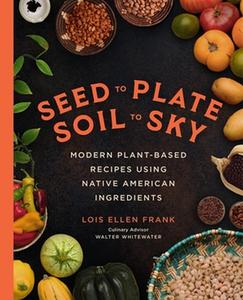 Seed to Plate, Soil to Sky Modern Plant-Based Recipes using Native American Ingredients