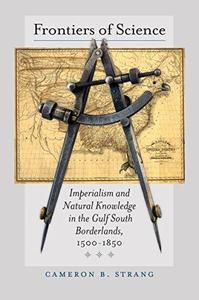 Frontiers of Science Imperialism and Natural Knowledge in the Gulf South Borderlands, 1500-1850