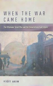 When the War Came Home The Ottomans' Great War and the Devastation of an Empire