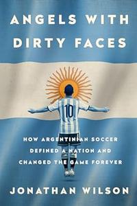 Angels with Dirty Faces how Argentinian soccer defined a nation and changed the game forever