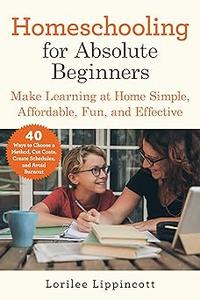 Homeschooling for Absolute Beginners Make Learning at Home Simple, Affordable, Fun, and Effective