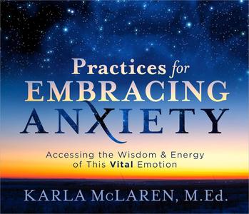 Practices for Embracing Anxiety Accessing the Wisdom and Energy of This Vital Emotion [Audiobook]