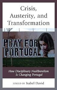 Crisis, Austerity, and Transformation How Disciplinary Neoliberalism Is Changing Portugal