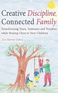 Creative Discipline, Connected Family Transforming Tears, Tantrums and Troubles While Staying Close to Your Children
