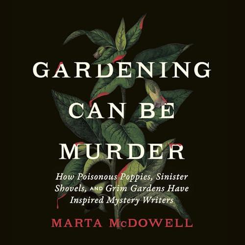 Gardening Can Be Murder How Poisonous Poppies, Sinister Shovels, and Grim Gardens Have Inspired Mystery Writers [Audiobook]