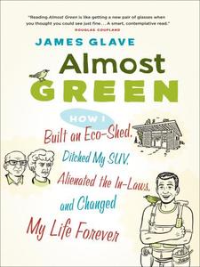 Almost green how I built an eco–shed, ditched my SUV, alienated the in–laws, and changed by life forever