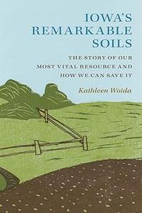 Iowa's Remarkable Soils The Story of Our Most Vital Resource and How We Can Save It