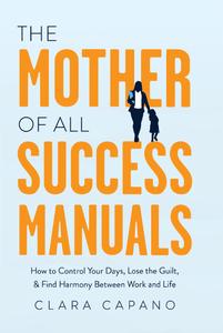 The Mother of All Success Manuals How to Control Your Days, Lose the Guilt, and Find Harmony Between Work and Life