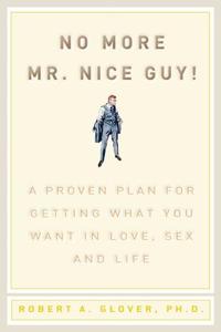 No More Mr Nice Guy A Proven Plan for Getting What You Want in Love, Sex, and Life